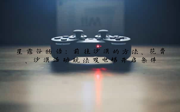 星露谷物语：前往沙漠的方法、花费、沙漠活动玩法及电梯开启条件