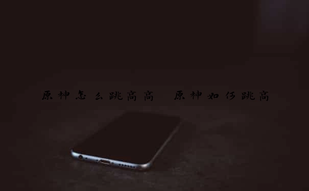 原神怎么跳高高　原神如何跳高
