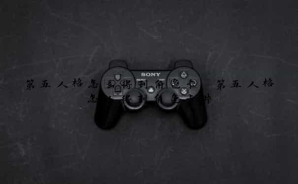 第五人格怎么得到角色卡　第五人格怎么得到角色卡片