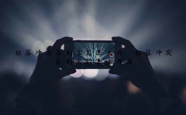 部落冲突看到宝箱怎么开　部落冲突看到宝箱怎么开启
