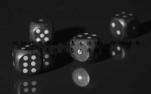 阴阳师角色技能怎么选择　阴阳师角色技能怎么选择的