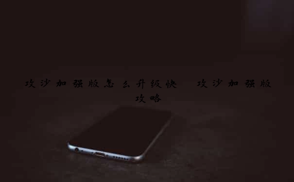 攻沙加强版怎么升级快　攻沙加强版攻略