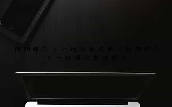 阴阳师怎么一键领取皮肤　阴阳师怎么一键领取皮肤碎片