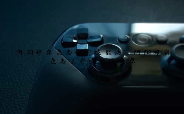 阴阳师角色怎么升技能快　阴阳师角色怎么升技能快一点