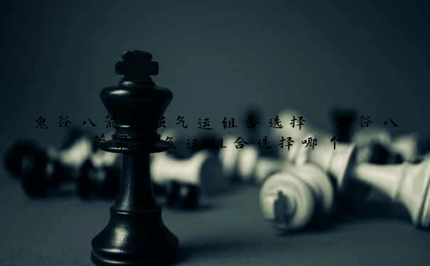 鬼谷八荒最强气运组合选择　鬼谷八荒最强气运组合选择哪个