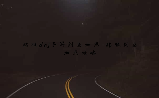 韩服dnf手游剑圣加点-韩服剑圣加点攻略