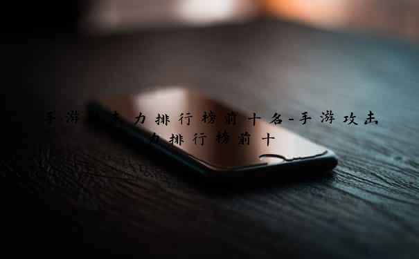 手游攻击力排行榜前十名-手游攻击力排行榜前十