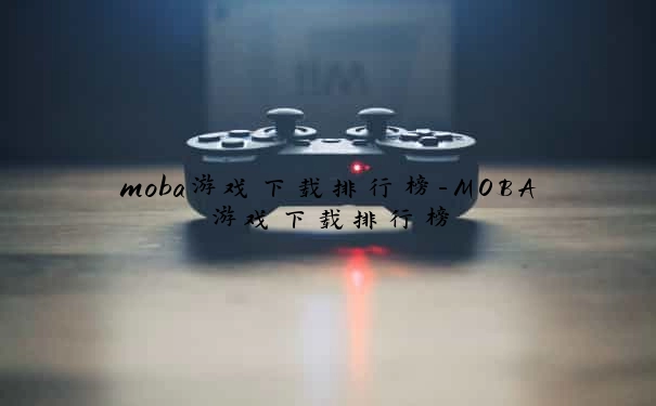 moba游戏下载排行榜-MOBA游戏下载排行榜