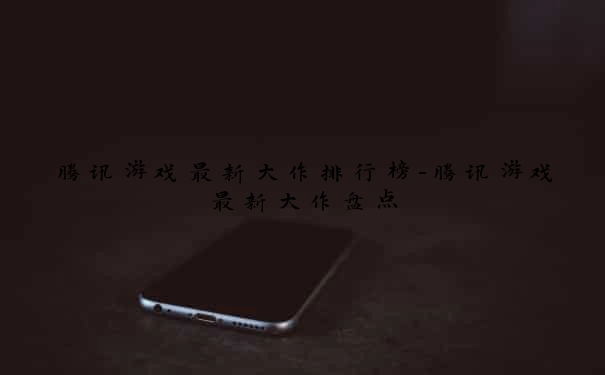腾讯游戏最新大作排行榜-腾讯游戏最新大作盘点