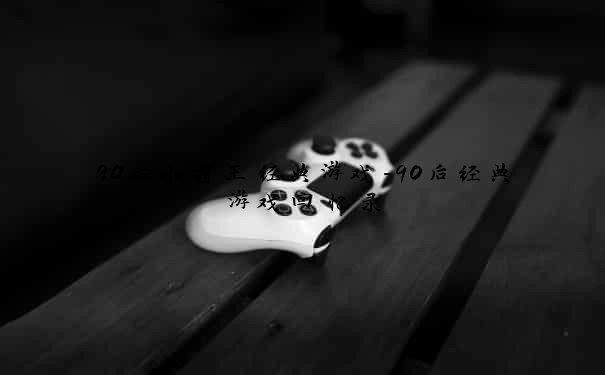 90后小霸王经典游戏-90后经典游戏回忆录