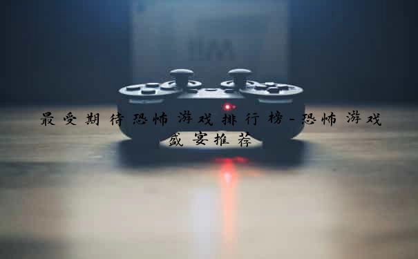 最受期待恐怖游戏排行榜-恐怖游戏盛宴推荐