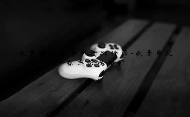 免费单机赛车游戏排行榜-免费单机赛车游戏排行