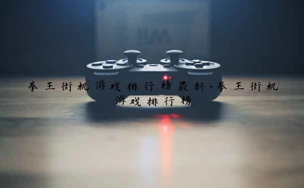 拳王街机游戏排行榜最新-拳王街机游戏排行榜