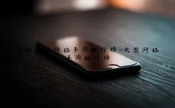 电脑大型网络手游排行榜-大型网络手游排行榜
