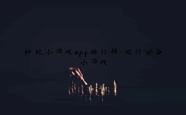 秒玩小游戏app排行榜-旅行必备小游戏