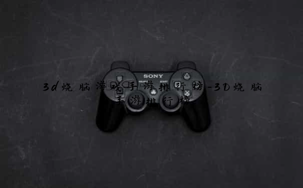 3d烧脑游戏手游排行榜-3D烧脑手游排行榜