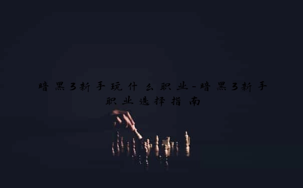 暗黑3新手玩什么职业-暗黑3新手职业选择指南