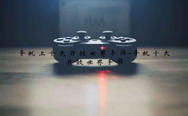 手机上十大开放世界手游-手机十大开放世界手游