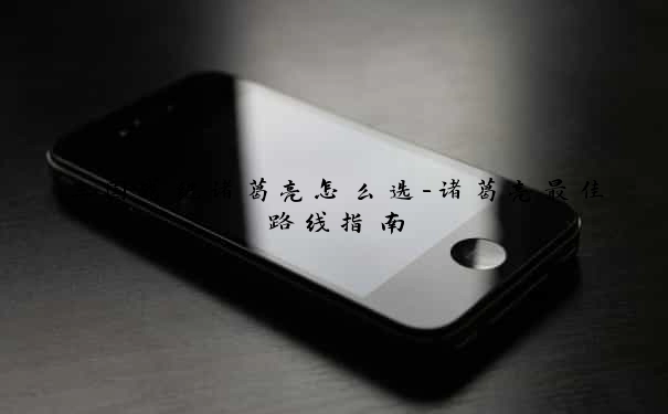 三国战纪诸葛亮怎么选-诸葛亮最佳路线指南