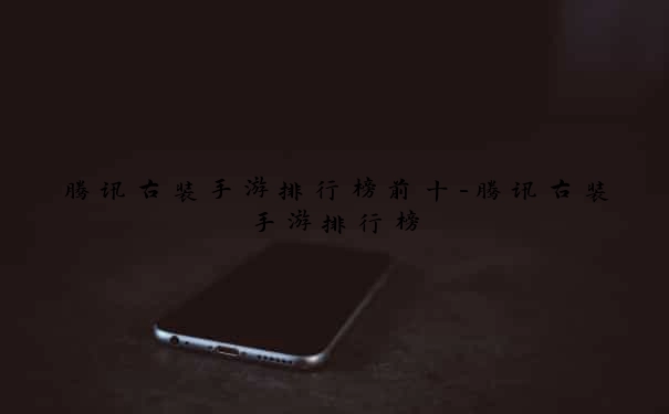 腾讯古装手游排行榜前十-腾讯古装手游排行榜