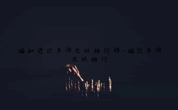 猫和老鼠手游皮肤排行榜-猫鼠手游皮肤排行