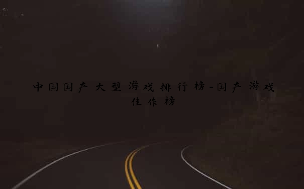 中国国产大型游戏排行榜-国产游戏佳作榜