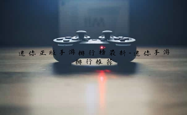 迷你正版手游排行榜最新-迷你手游排行推荐