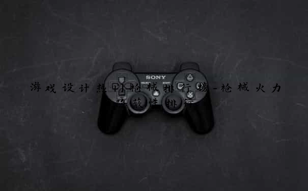 游戏设计热门枪械排行榜-枪械火力隐蔽性排行