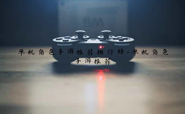 单机角色手游推荐排行榜-单机角色手游推荐