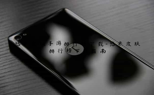 悠米皮肤手游排行榜下载-悠米皮肤排行榜下载指南