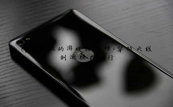 cf最刺激的游戏排行榜-穿越火线刺激模式排行