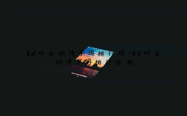 3d回合动漫手游排行榜-3D回合动漫手游排行指南