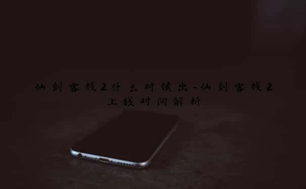 仙剑客栈2什么时候出-仙剑客栈2上线时间解析