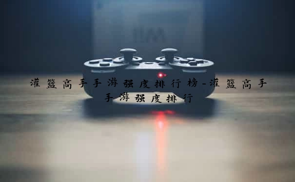 灌篮高手手游强度排行榜-灌篮高手手游强度排行