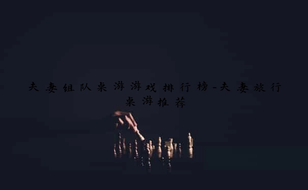 夫妻组队桌游游戏排行榜-夫妻旅行桌游推荐