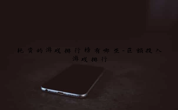 耗资的游戏排行榜有哪些-巨额投入游戏排行